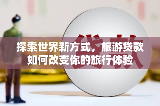 石排探索世界新方式，旅游贷款如何改变你的旅行体验