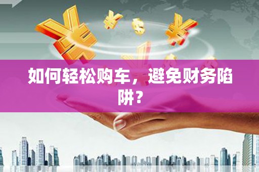 石排如何轻松购车，避免财务陷阱？