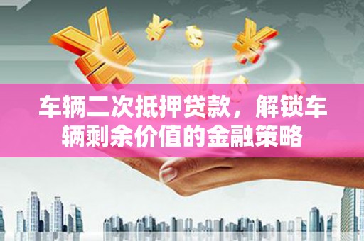 石排车辆二次抵押贷款，解锁车辆剩余价值的金融策略