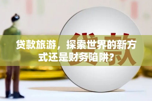 石排贷款旅游，探索世界的新方式还是财务陷阱？